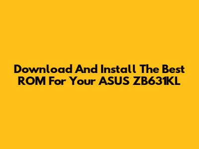Download And Install The Best ROM For Your ASUS ZB631KL