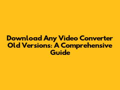 Download Any Video Converter Old Versions: A Comprehensive Guide