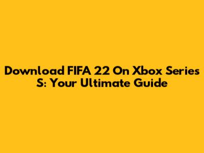 Download FIFA 22 On Xbox Series S: Your Ultimate Guide