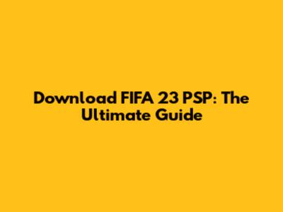 Download FIFA 23 PSP: The Ultimate Guide