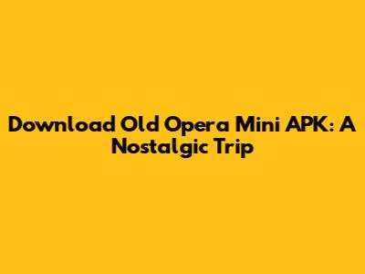 Download Old Opera Mini APK: A Nostalgic Trip
