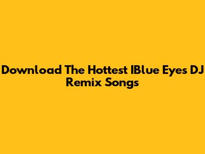 Download The Hottest IBlue Eyes DJ Remix Songs