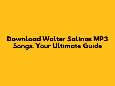 Download Walter Salinas MP3 Songs: Your Ultimate Guide
