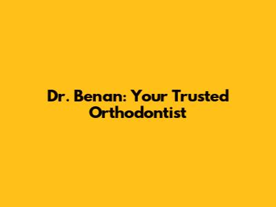 Dr. Benan: Your Trusted Orthodontist