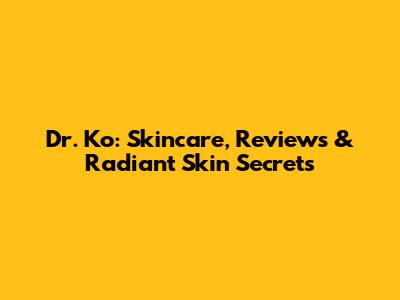 Dr. Ko: Skincare, Reviews & Radiant Skin Secrets