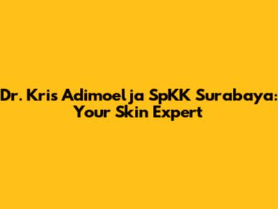 Dr. Kris Adimoelja SpKK Surabaya: Your Skin Expert