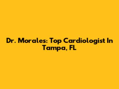 Dr. Morales: Top Cardiologist In Tampa, FL