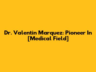 Dr. Valentin Marquez: Pioneer In [Medical Field]