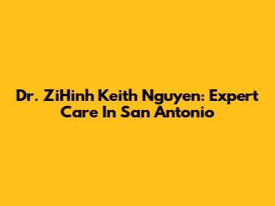 Dr. ZiHinh Keith Nguyen: Expert Care In San Antonio