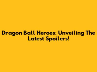 Dragon Ball Heroes: Unveiling The Latest Spoilers!