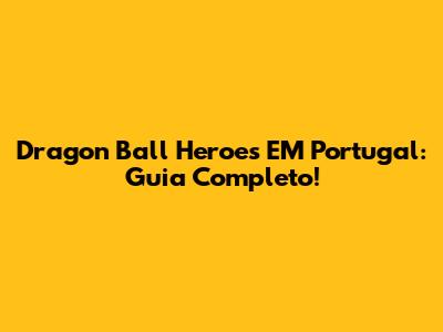 Dragon Ball Heroes EM Portugal: Guia Completo!