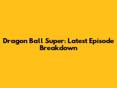 Dragon Ball Super: Latest Episode Breakdown