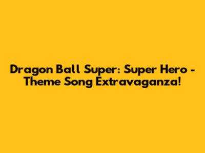 Dragon Ball Super: Super Hero - Theme Song Extravaganza!