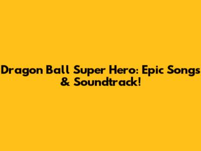 Dragon Ball Super Hero: Epic Songs & Soundtrack!