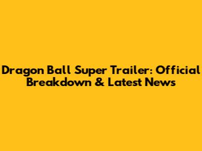Dragon Ball Super Trailer: Official Breakdown & Latest News