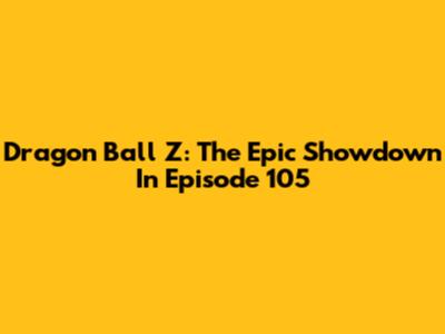 Dragon Ball Z: The Epic Showdown In Episode 105