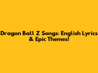 Dragon Ball Z Songs: English Lyrics & Epic Themes!