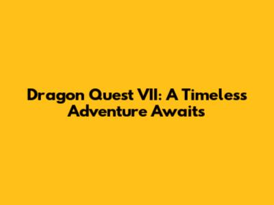 Dragon Quest VII: A Timeless Adventure Awaits
