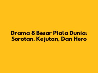Drama 8 Besar Piala Dunia: Sorotan, Kejutan, Dan Hero
