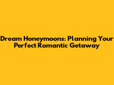 Dream Honeymoons: Planning Your Perfect Romantic Getaway