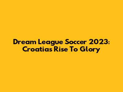 Dream League Soccer 2023: Croatia's Rise To Glory