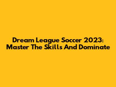Dream League Soccer 2023: Master The Skills And Dominate