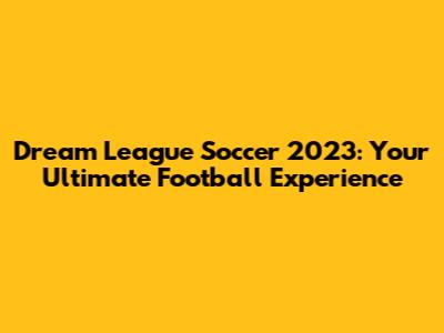 Dream League Soccer 2023: Your Ultimate Football Experience