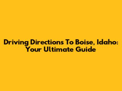 Driving Directions To Boise, Idaho: Your Ultimate Guide