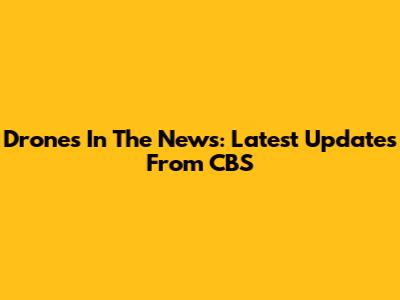 Drones In The News: Latest Updates From CBS