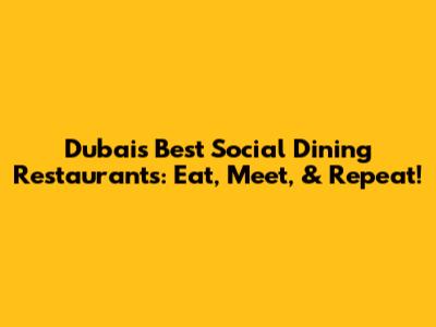 Dubai's Best Social Dining Restaurants: Eat, Meet, & Repeat!