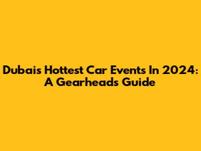 Dubai's Hottest Car Events In 2024: A Gearhead's Guide