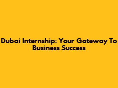 Dubai Internship: Your Gateway To Business Success