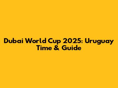 Dubai World Cup 2025: Uruguay Time & Guide