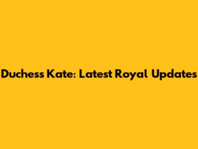 Duchess Kate: Latest Royal Updates