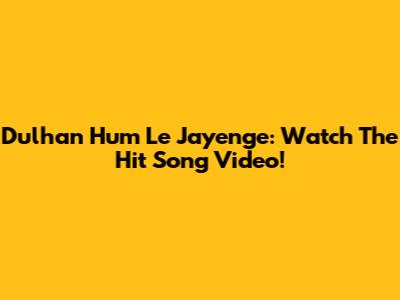 Dulhan Hum Le Jayenge: Watch The Hit Song Video!