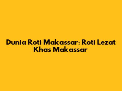 Dunia Roti Makassar: Roti Lezat Khas Makassar