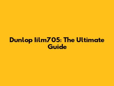 Dunlop Iilm705: The Ultimate Guide