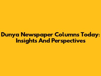 Dunya Newspaper Columns Today: Insights And Perspectives