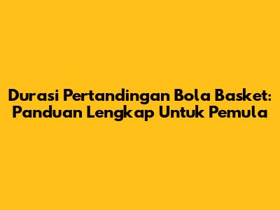 Durasi Pertandingan Bola Basket: Panduan Lengkap Untuk Pemula