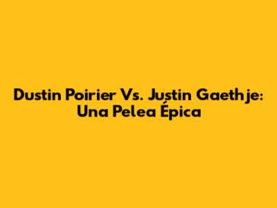 Dustin Poirier Vs. Justin Gaethje: Una Pelea Épica