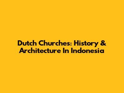 Dutch Churches: History & Architecture In Indonesia