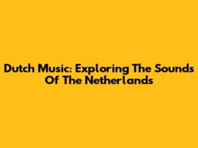Dutch Music: Exploring The Sounds Of The Netherlands