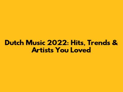 Dutch Music 2022: Hits, Trends & Artists You Loved
