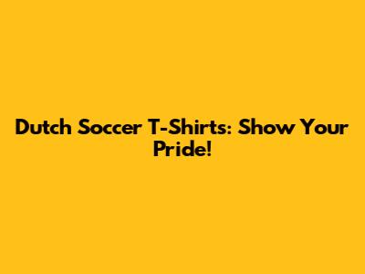Dutch Soccer T-Shirts: Show Your Pride!