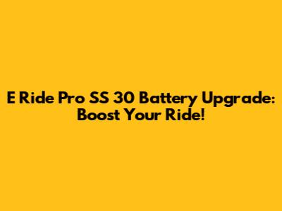 E Ride Pro SS 30 Battery Upgrade: Boost Your Ride!