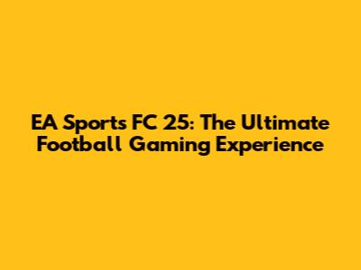 EA Sports FC 25: The Ultimate Football Gaming Experience