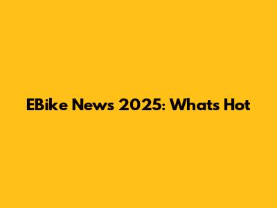 EBike News 2025: What's Hot
