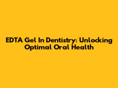 EDTA Gel In Dentistry: Unlocking Optimal Oral Health