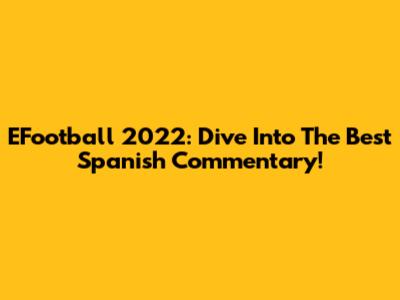 EFootball 2022: Dive Into The Best Spanish Commentary!