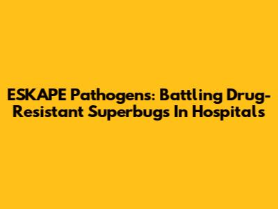 ESKAPE Pathogens: Battling Drug-Resistant Superbugs In Hospitals